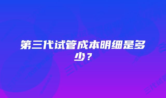 第三代试管成本明细是多少？