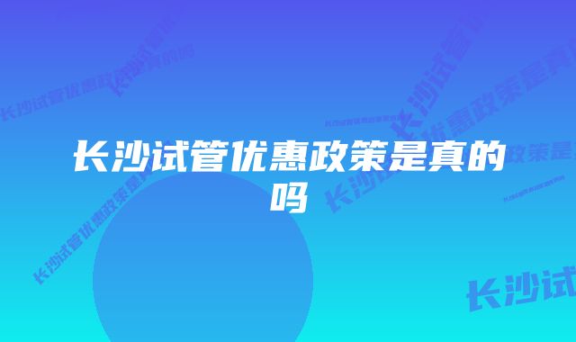 长沙试管优惠政策是真的吗