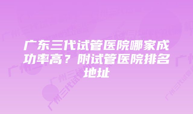 广东三代试管医院哪家成功率高？附试管医院排名地址