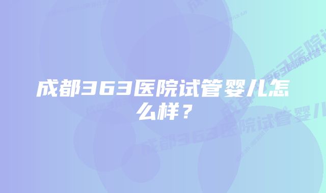 成都363医院试管婴儿怎么样？