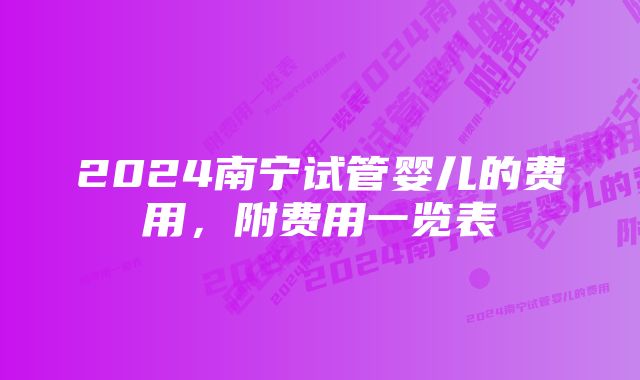 2024南宁试管婴儿的费用，附费用一览表