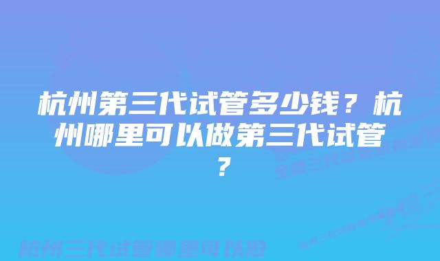 杭州第三代试管多少钱？杭州哪里可以做第三代试管？