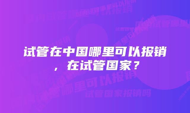 试管在中国哪里可以报销，在试管国家？