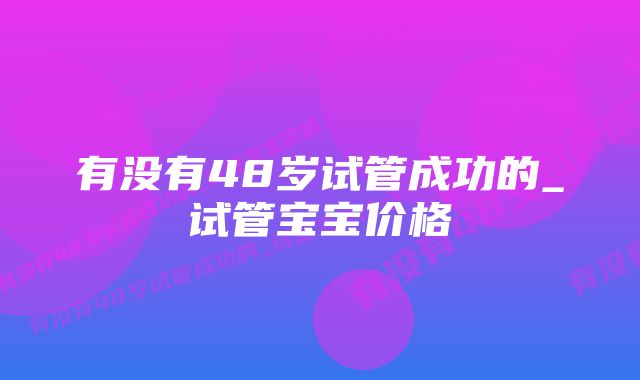 有没有48岁试管成功的_试管宝宝价格