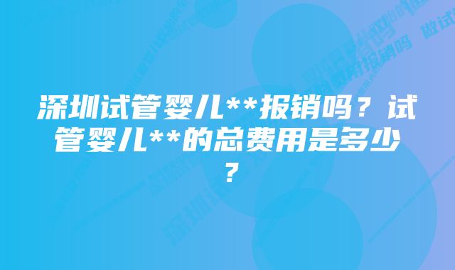 深圳试管婴儿**报销吗？试管婴儿**的总费用是多少？