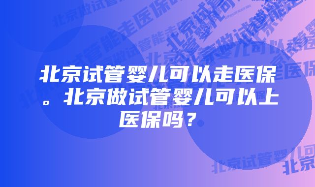 北京试管婴儿可以走医保。北京做试管婴儿可以上医保吗？