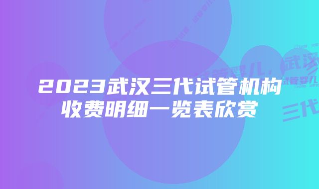 2023武汉三代试管机构收费明细一览表欣赏