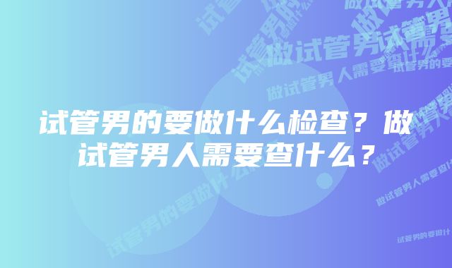 试管男的要做什么检查？做试管男人需要查什么？