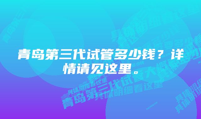 青岛第三代试管多少钱？详情请见这里。