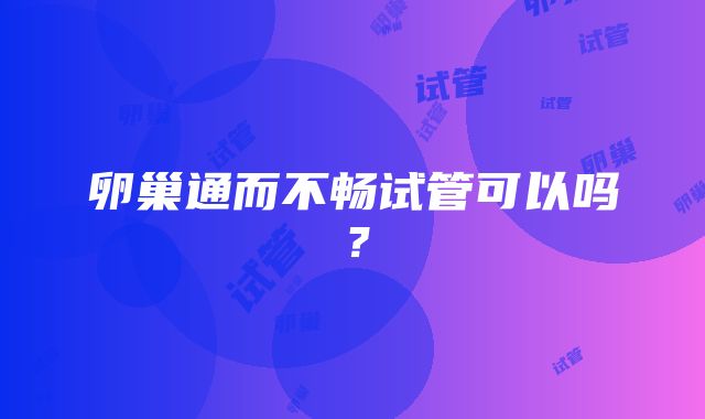 卵巢通而不畅试管可以吗？