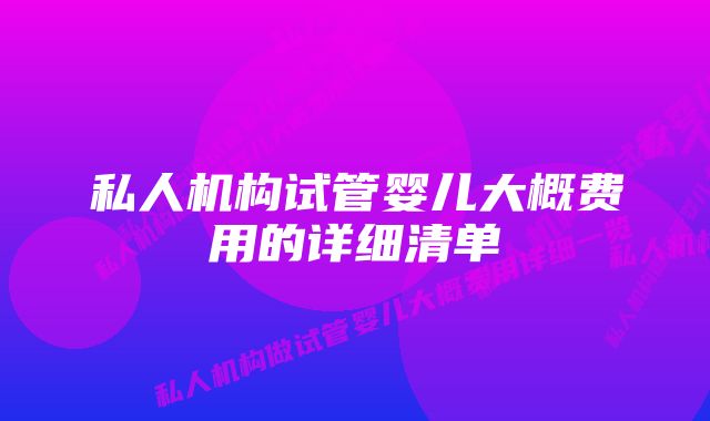 私人机构试管婴儿大概费用的详细清单