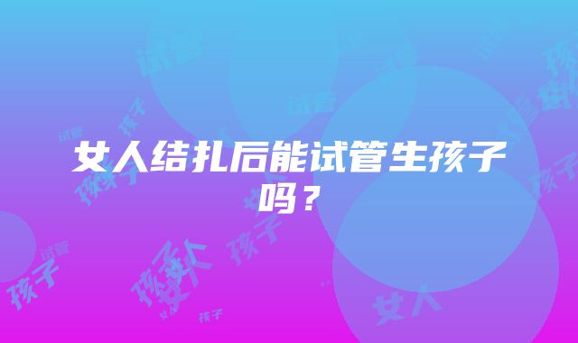 女人结扎后能试管生孩子吗？