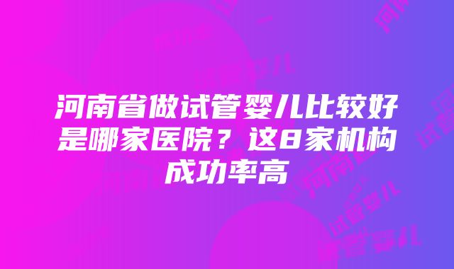 河南省做试管婴儿比较好是哪家医院？这8家机构成功率高