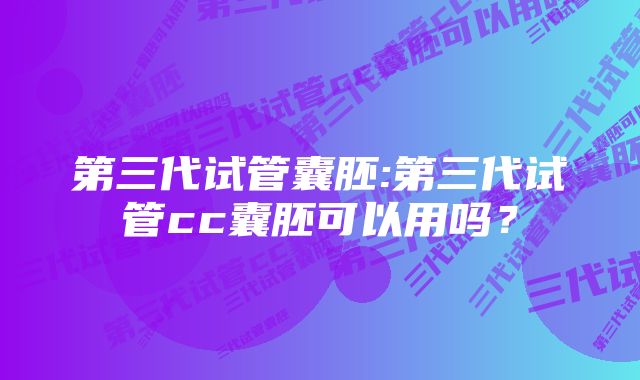 第三代试管囊胚:第三代试管cc囊胚可以用吗？