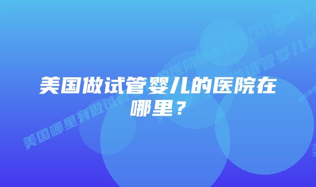 美国做试管婴儿的医院在哪里？