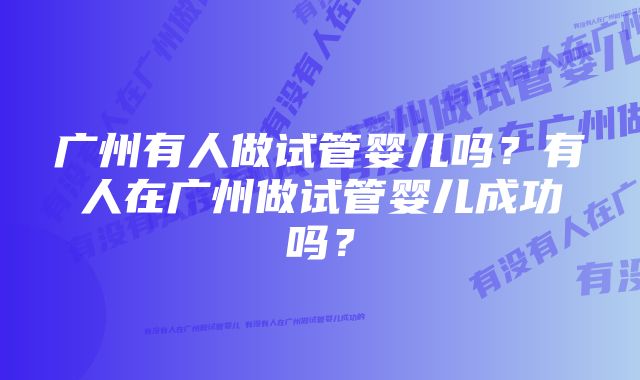 广州有人做试管婴儿吗？有人在广州做试管婴儿成功吗？