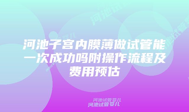 河池子宫内膜薄做试管能一次成功吗附操作流程及费用预估