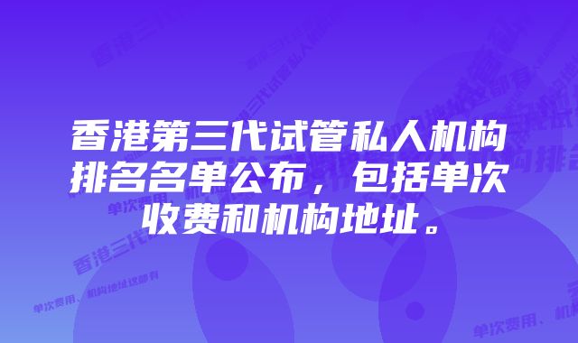 香港第三代试管私人机构排名名单公布，包括单次收费和机构地址。