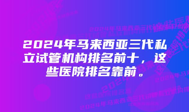 2024年马来西亚三代私立试管机构排名前十，这些医院排名靠前。