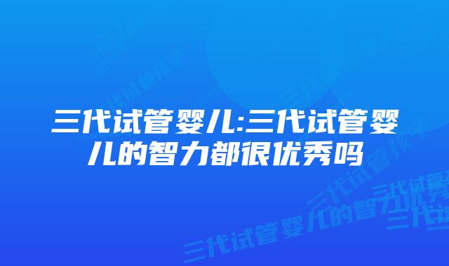 三代试管婴儿:三代试管婴儿的智力都很优秀吗