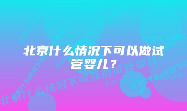 北京什么情况下可以做试管婴儿？