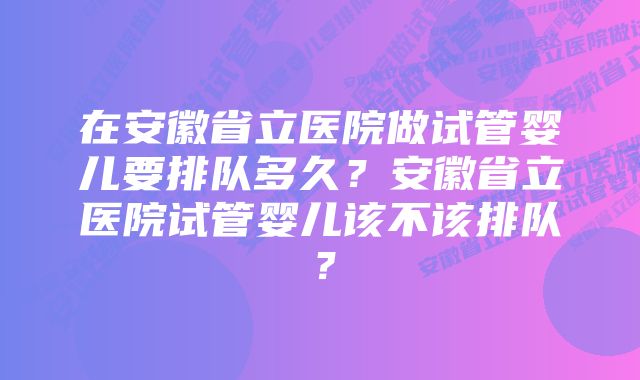 在安徽省立医院做试管婴儿要排队多久？安徽省立医院试管婴儿该不该排队？