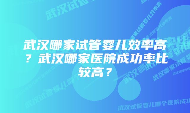 武汉哪家试管婴儿效率高？武汉哪家医院成功率比较高？