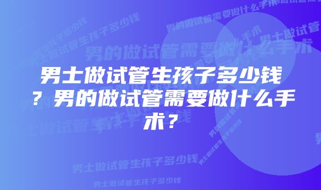 男士做试管生孩子多少钱？男的做试管需要做什么手术？