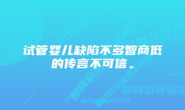 试管婴儿缺陷不多智商低的传言不可信。