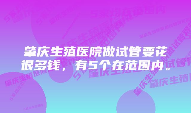 肇庆生殖医院做试管要花很多钱，有5个在范围内。