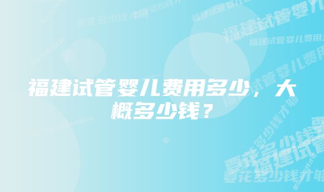 福建试管婴儿费用多少，大概多少钱？