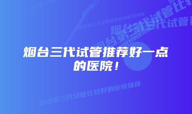 烟台三代试管推荐好一点的医院！