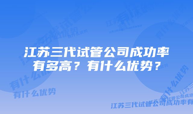 江苏三代试管公司成功率有多高？有什么优势？