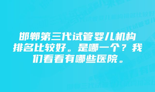 邯郸第三代试管婴儿机构排名比较好。是哪一个？我们看看有哪些医院。