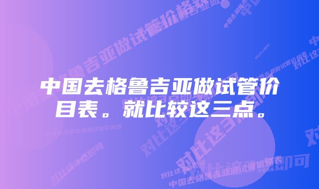 中国去格鲁吉亚做试管价目表。就比较这三点。