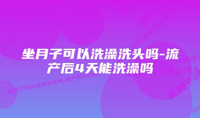 坐月子可以洗澡洗头吗-流产后4天能洗澡吗