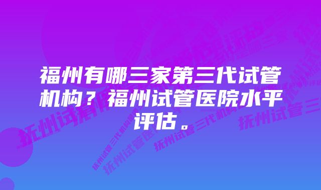 福州有哪三家第三代试管机构？福州试管医院水平评估。