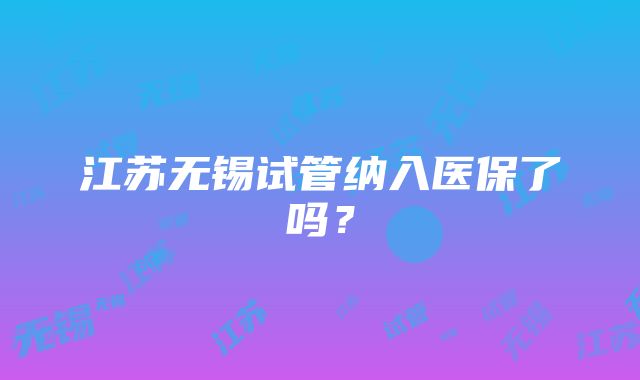 江苏无锡试管纳入医保了吗？