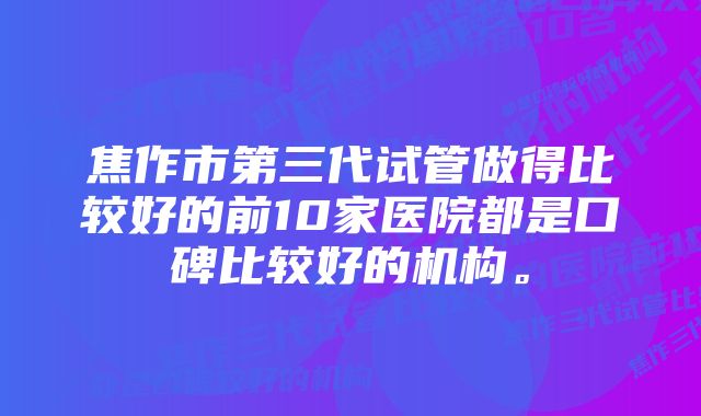 焦作市第三代试管做得比较好的前10家医院都是口碑比较好的机构。