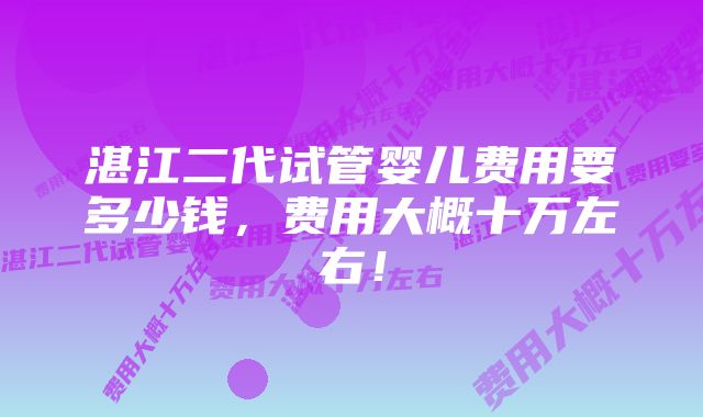 湛江二代试管婴儿费用要多少钱，费用大概十万左右！