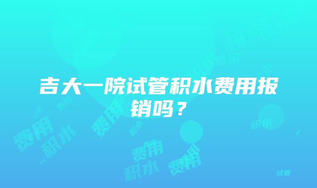 吉大一院试管积水费用报销吗？