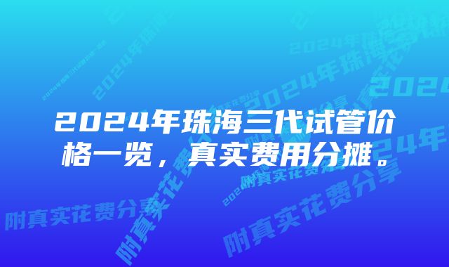 2024年珠海三代试管价格一览，真实费用分摊。