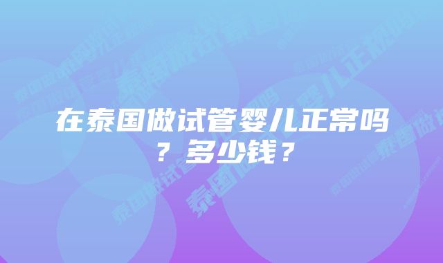 在泰国做试管婴儿正常吗？多少钱？