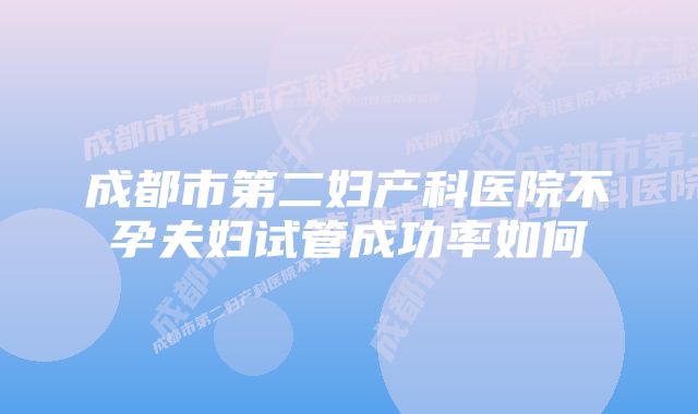 成都市第二妇产科医院不孕夫妇试管成功率如何