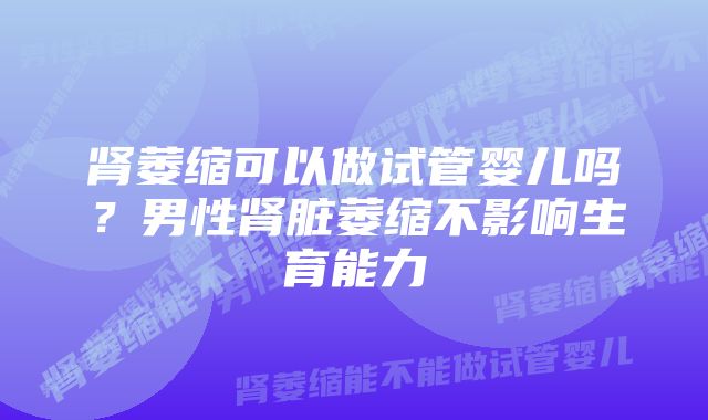 肾萎缩可以做试管婴儿吗？男性肾脏萎缩不影响生育能力