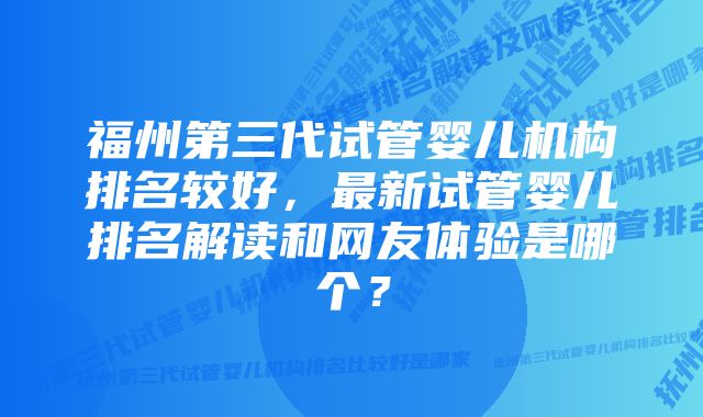 福州第三代试管婴儿机构排名较好，最新试管婴儿排名解读和网友体验是哪个？