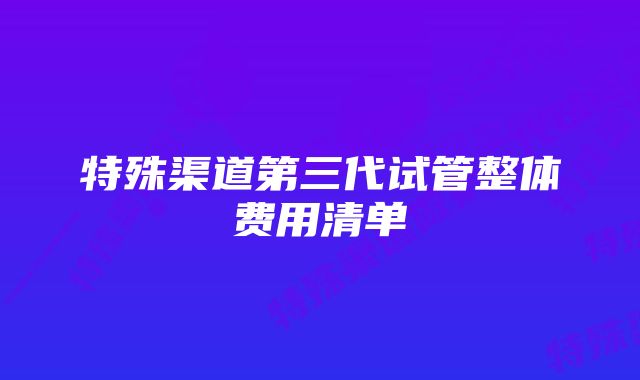 特殊渠道第三代试管整体费用清单