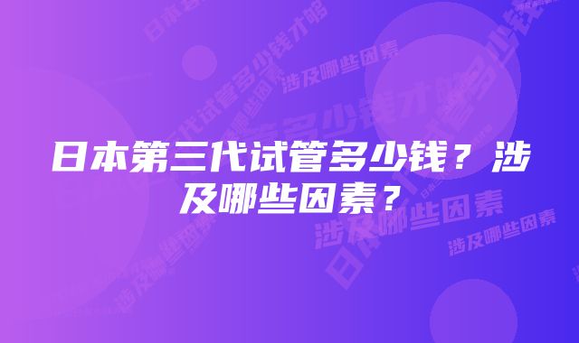 日本第三代试管多少钱？涉及哪些因素？