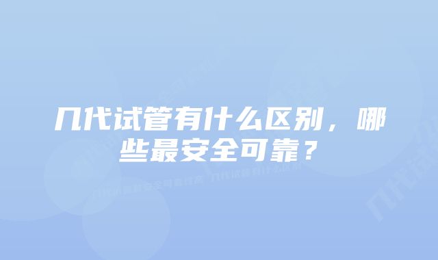 几代试管有什么区别，哪些最安全可靠？