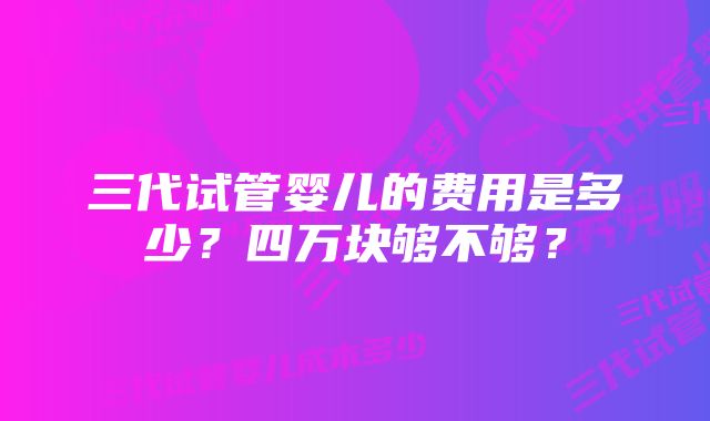 三代试管婴儿的费用是多少？四万块够不够？